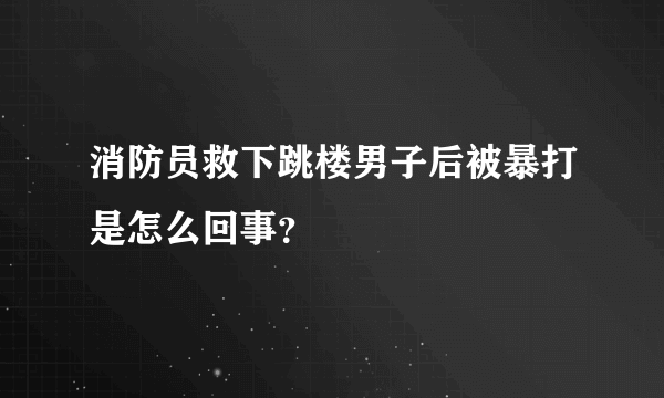 消防员救下跳楼男子后被暴打是怎么回事？