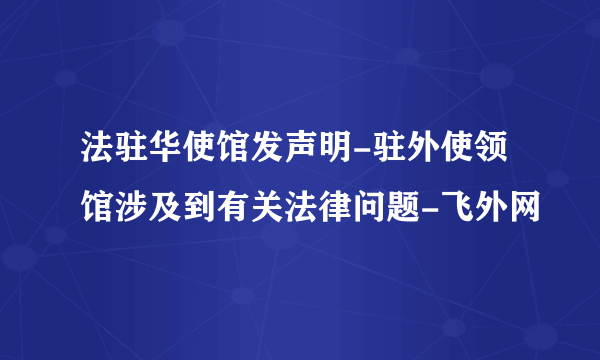 法驻华使馆发声明-驻外使领馆涉及到有关法律问题-飞外网