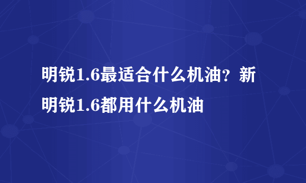 明锐1.6最适合什么机油？新明锐1.6都用什么机油