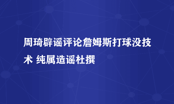 周琦辟谣评论詹姆斯打球没技术 纯属造谣杜撰