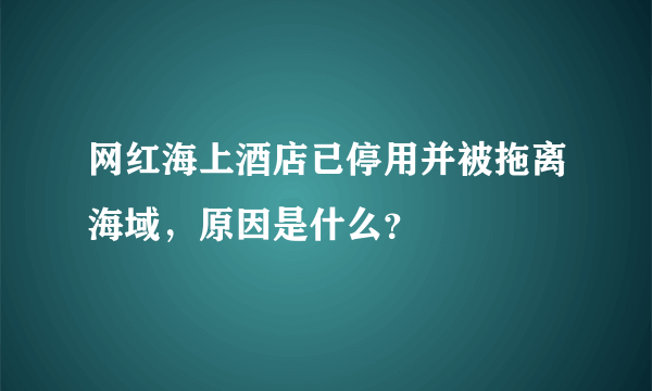 网红海上酒店已停用并被拖离海域，原因是什么？