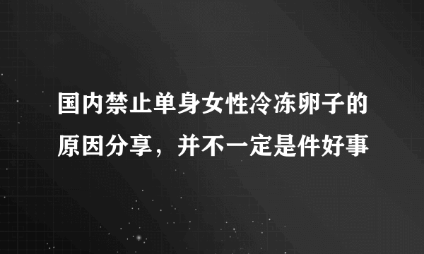 国内禁止单身女性冷冻卵子的原因分享，并不一定是件好事