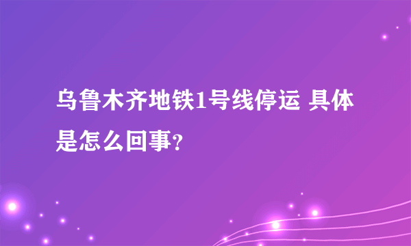 乌鲁木齐地铁1号线停运 具体是怎么回事？