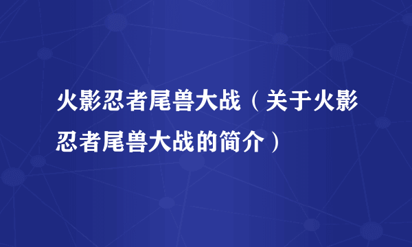 火影忍者尾兽大战（关于火影忍者尾兽大战的简介）