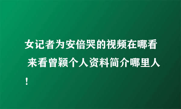 女记者为安倍哭的视频在哪看 来看曾颖个人资料简介哪里人！