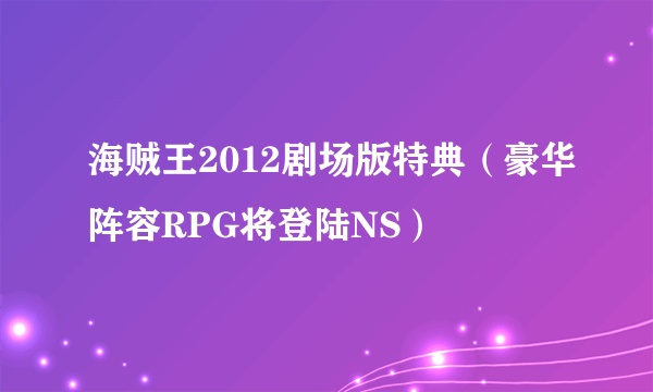 海贼王2012剧场版特典（豪华阵容RPG将登陆NS）