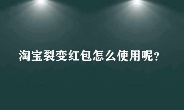 淘宝裂变红包怎么使用呢？