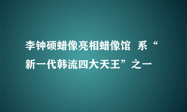 李钟硕蜡像亮相蜡像馆  系“新一代韩流四大天王”之一