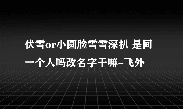 伏雪or小圆脸雪雪深扒 是同一个人吗改名字干嘛-飞外