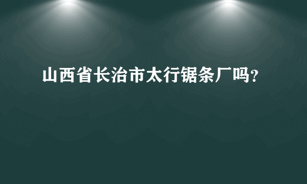 山西省长治市太行锯条厂吗？