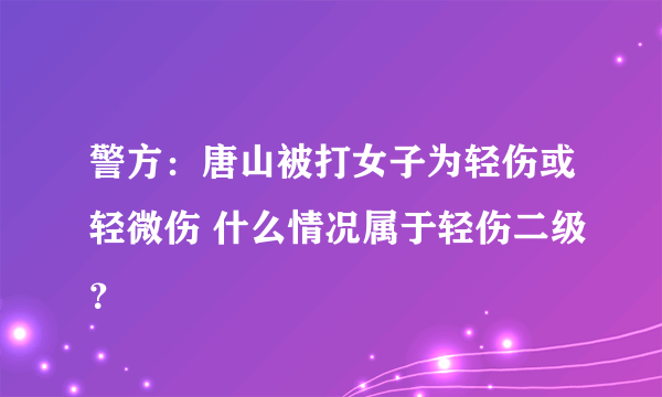 警方：唐山被打女子为轻伤或轻微伤 什么情况属于轻伤二级？