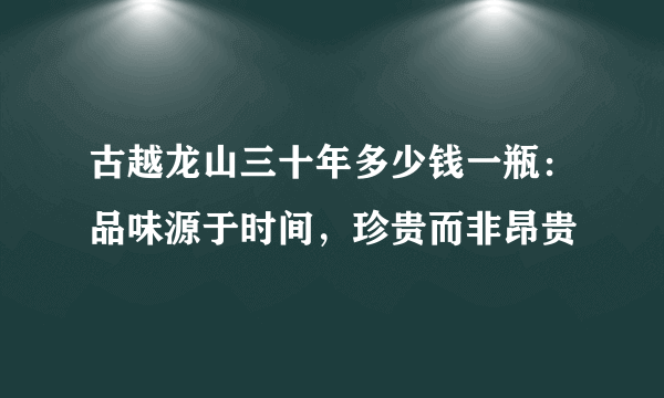 古越龙山三十年多少钱一瓶：品味源于时间，珍贵而非昂贵