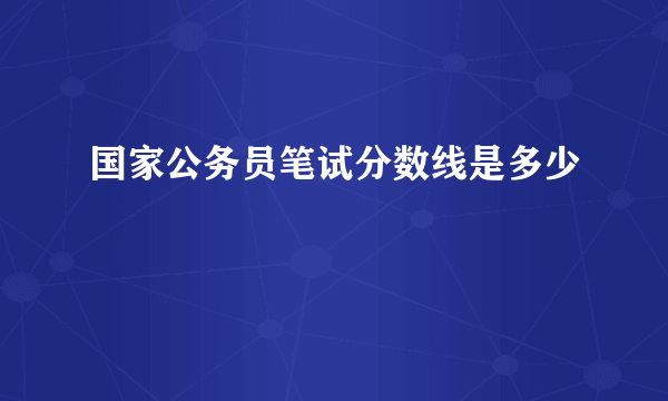 国家公务员笔试分数线是多少