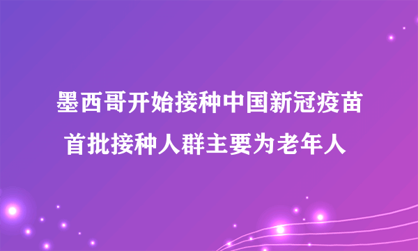 墨西哥开始接种中国新冠疫苗 首批接种人群主要为老年人