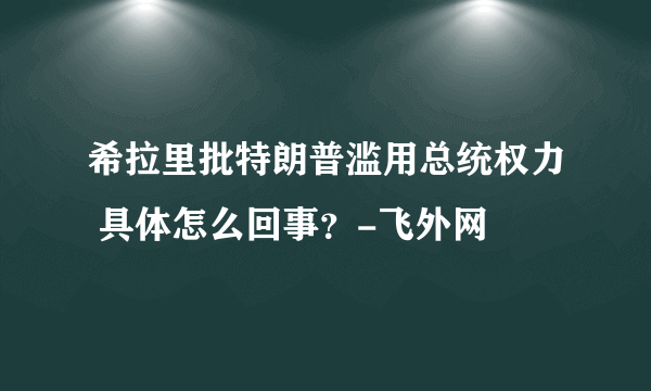 希拉里批特朗普滥用总统权力 具体怎么回事？-飞外网