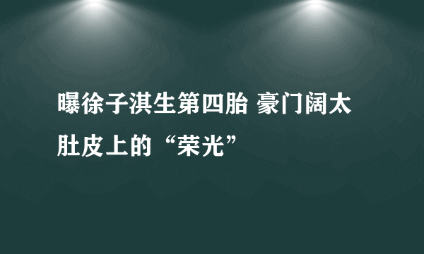 曝徐子淇生第四胎 豪门阔太肚皮上的“荣光”