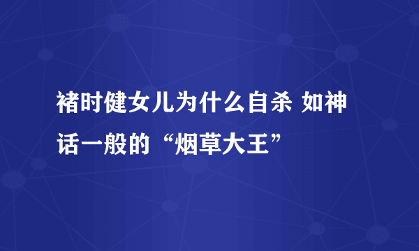 褚时健女儿为什么自杀 如神话一般的“烟草大王”