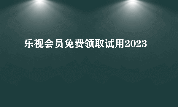 乐视会员免费领取试用2023