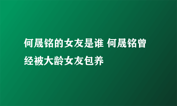 何晟铭的女友是谁 何晟铭曾经被大龄女友包养