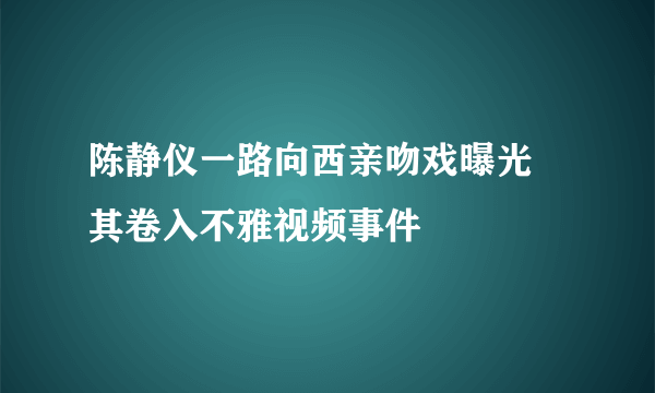 陈静仪一路向西亲吻戏曝光    其卷入不雅视频事件