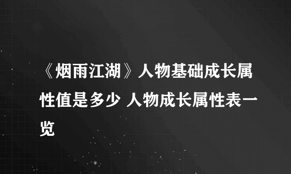 《烟雨江湖》人物基础成长属性值是多少 人物成长属性表一览