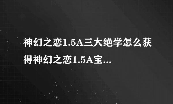 神幻之恋1.5A三大绝学怎么获得神幻之恋1.5A宝箱密码攻略-飞外网