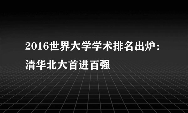 2016世界大学学术排名出炉：清华北大首进百强