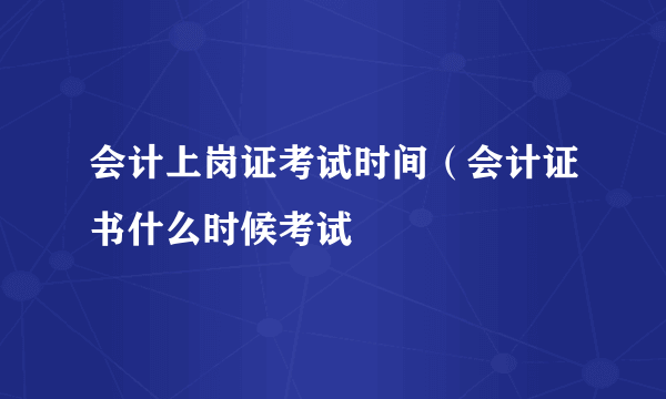 会计上岗证考试时间（会计证书什么时候考试