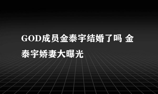 GOD成员金泰宇结婚了吗 金泰宇娇妻大曝光