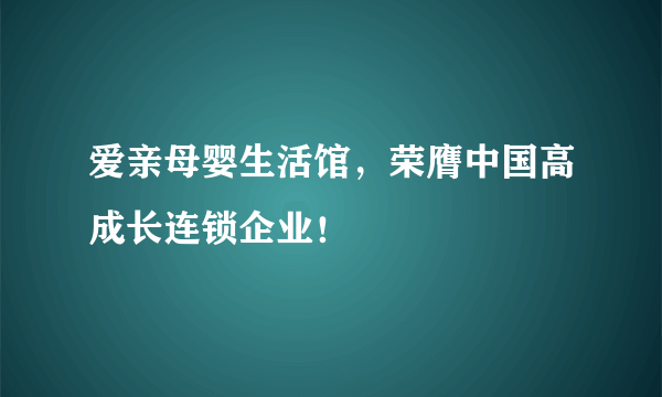 爱亲母婴生活馆，荣膺中国高成长连锁企业！