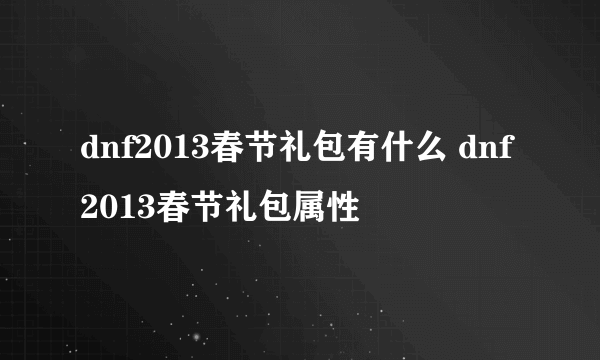 dnf2013春节礼包有什么 dnf2013春节礼包属性