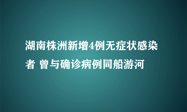 湖南株洲新增4例无症状感染者 曾与确诊病例同船游河