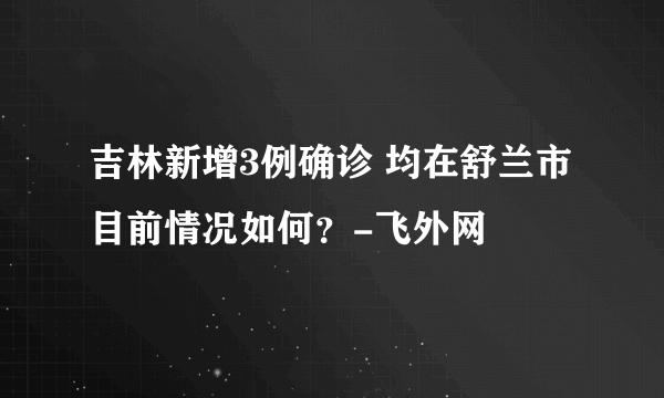 吉林新增3例确诊 均在舒兰市 目前情况如何？-飞外网