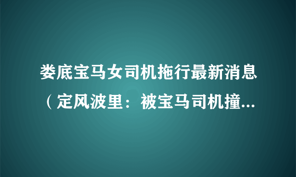 娄底宝马女司机拖行最新消息（定风波里：被宝马司机撞倒并拖行伤者仍在治疗）