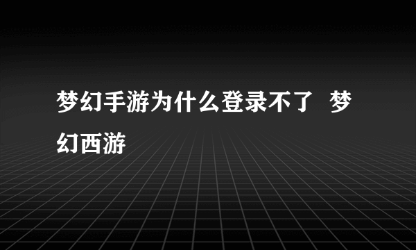 梦幻手游为什么登录不了  梦幻西游