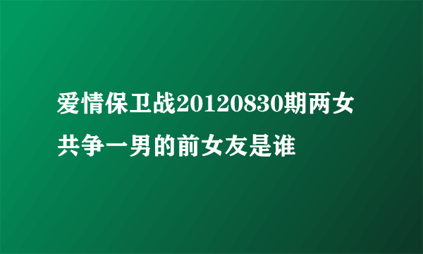 爱情保卫战20120830期两女共争一男的前女友是谁