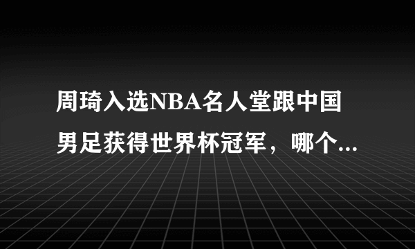 周琦入选NBA名人堂跟中国男足获得世界杯冠军，哪个几率更大？