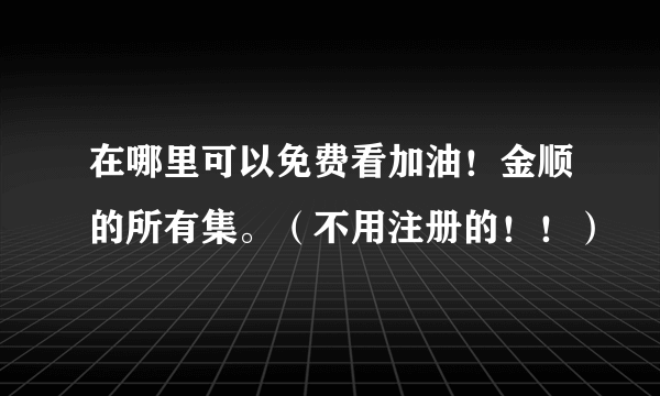 在哪里可以免费看加油！金顺的所有集。（不用注册的！！）