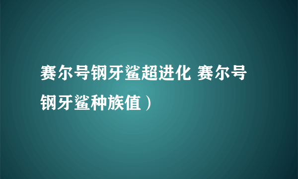 赛尔号钢牙鲨超进化 赛尔号钢牙鲨种族值）