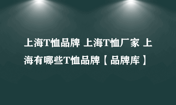 上海T恤品牌 上海T恤厂家 上海有哪些T恤品牌【品牌库】