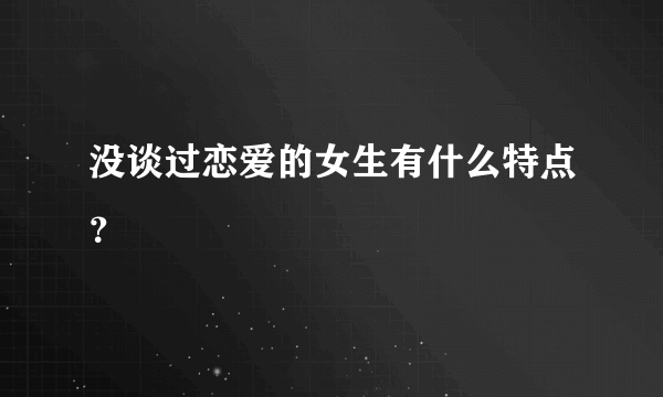 没谈过恋爱的女生有什么特点？