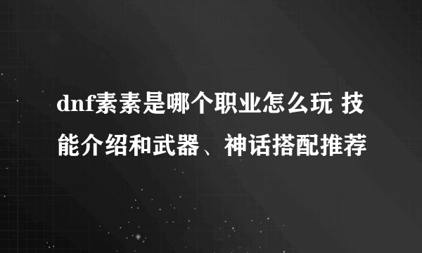 dnf素素是哪个职业怎么玩 技能介绍和武器、神话搭配推荐