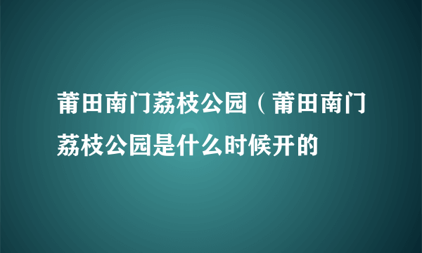 莆田南门荔枝公园（莆田南门荔枝公园是什么时候开的