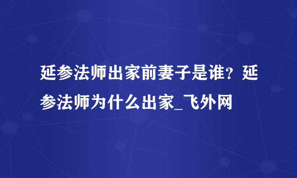 延参法师出家前妻子是谁？延参法师为什么出家_飞外网