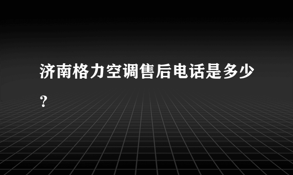 济南格力空调售后电话是多少？