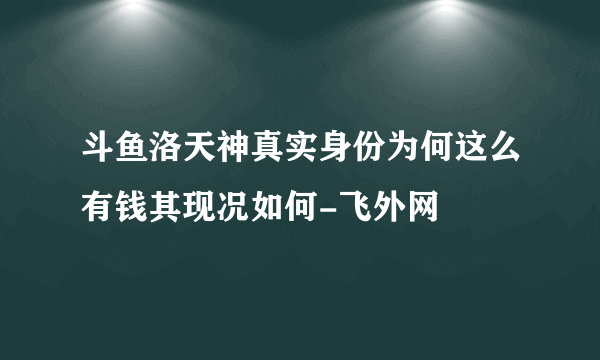 斗鱼洛天神真实身份为何这么有钱其现况如何-飞外网