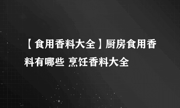 【食用香料大全】厨房食用香料有哪些 烹饪香料大全