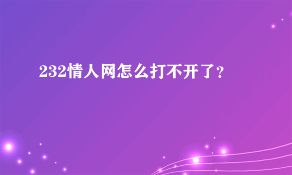 232情人网怎么打不开了？