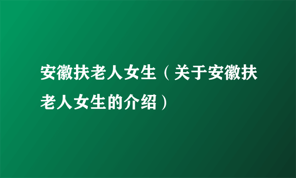 安徽扶老人女生（关于安徽扶老人女生的介绍）