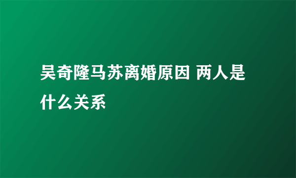 吴奇隆马苏离婚原因 两人是什么关系